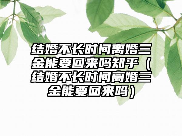 结婚不长时间离婚三金能要回来吗知乎（结婚不长时间离婚三金能要回来吗）