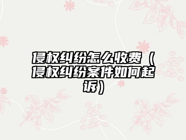 侵权纠纷怎么收费（侵权纠纷案件如何起诉）