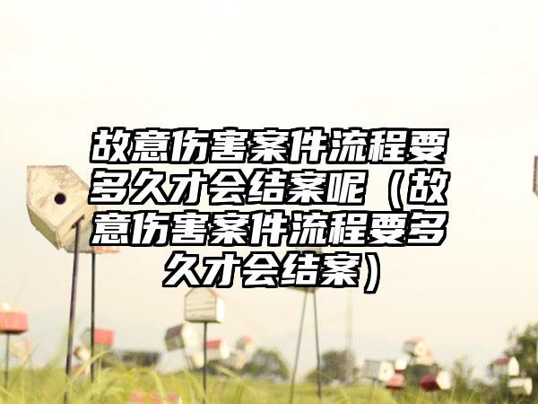 故意伤害案件流程要多久才会结案呢（故意伤害案件流程要多久才会结案）