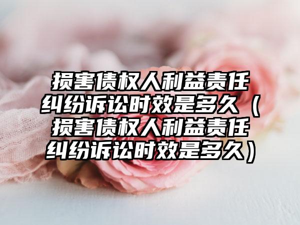 损害债权人利益责任纠纷诉讼时效是多久(损害债权人利益责任纠纷诉讼时效是多久)