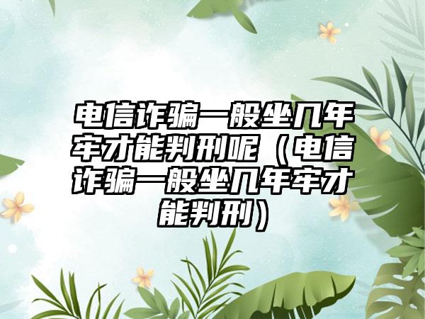 电信诈骗一般坐几年牢才能判刑呢（电信诈骗一般坐几年牢才能判刑）