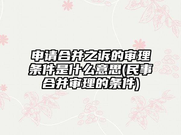 申请合并之诉的审理条件是什么意思(民事合并审理的条件)