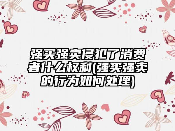 强买强卖侵犯了消费者什么权利(强买强卖的行为如何处理)